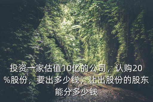 投資一家估值10億的公司，認(rèn)購20%股份，要出多少錢，讓出股份的股東能分多少錢