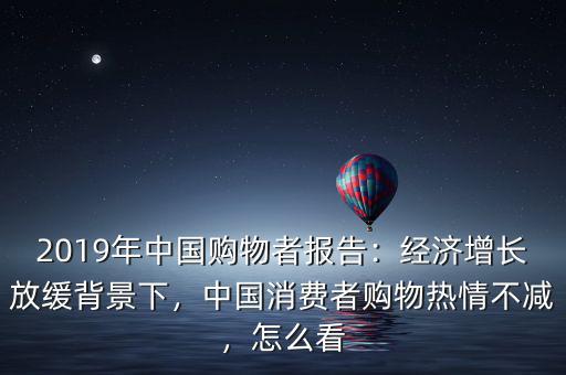 2019年中國購物者報(bào)告：經(jīng)濟(jì)增長放緩背景下，中國消費(fèi)者購物熱情不減，怎么看