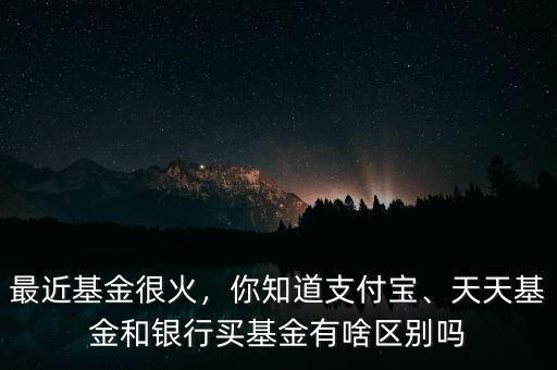 最近基金很火，你知道支付寶、天天基金和銀行買基金有啥區(qū)別嗎