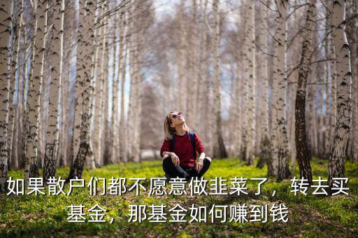 如果散戶們都不愿意做韭菜了，轉(zhuǎn)去買基金，那基金如何賺到錢
