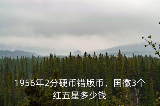 1956年2分硬幣錯(cuò)版幣，國徽3個(gè)紅五星多少錢