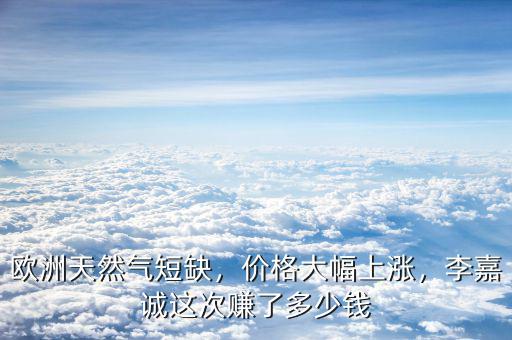 歐洲天然氣短缺，價(jià)格大幅上漲，李嘉誠(chéng)這次賺了多少錢(qián)