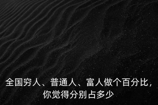 全國(guó)窮人、普通人、富人做個(gè)百分比，你覺得分別占多少
