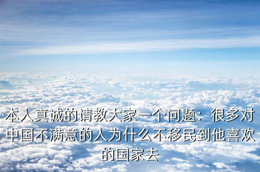 本人真誠(chéng)的請(qǐng)教大家一個(gè)問題：很多對(duì)中國(guó)不滿意的人為什么不移民到他喜歡的國(guó)家去
