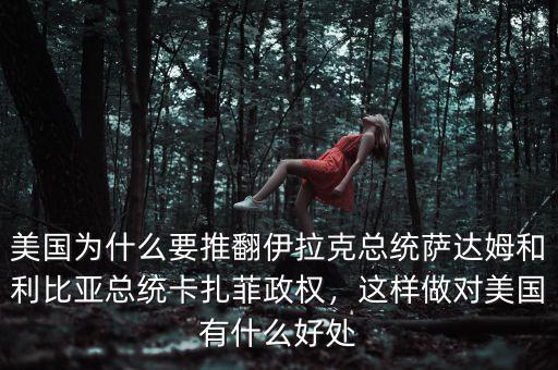 美國為什么要推翻伊拉克總統(tǒng)薩達(dá)姆和利比亞總統(tǒng)卡扎菲政權(quán)，這樣做對美國有什么好處