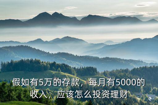 假如有5萬(wàn)的存款，每月有5000的收入，應(yīng)該怎么投資理財(cái)