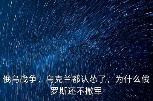 俄烏戰(zhàn)爭，烏克蘭都認(rèn)慫了，為什么俄羅斯還不撤軍