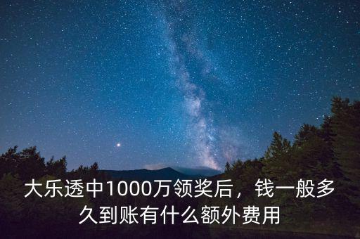 大樂透中1000萬領(lǐng)獎后，錢一般多久到賬有什么額外費用