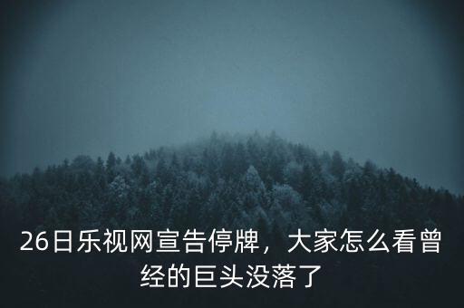 26日樂(lè)視網(wǎng)宣告停牌，大家怎么看曾經(jīng)的巨頭沒(méi)落了