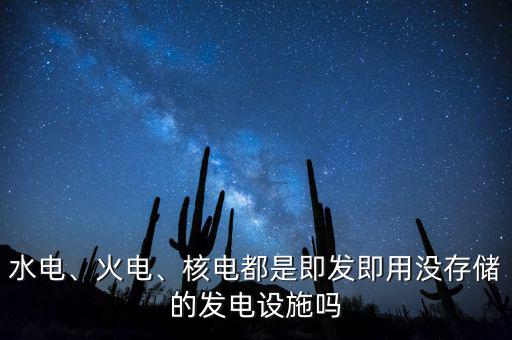 水電、火電、核電都是即發(fā)即用沒存儲的發(fā)電設(shè)施嗎