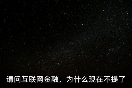 請(qǐng)問互聯(lián)網(wǎng)金融，為什么現(xiàn)在不提了
