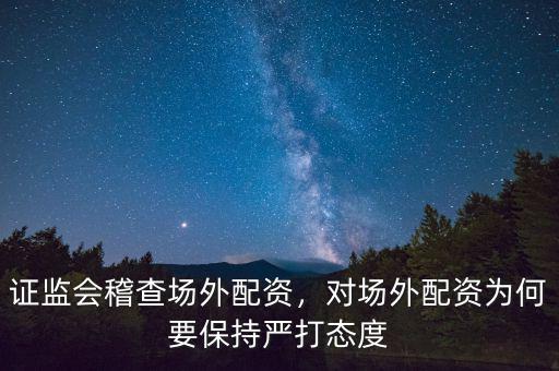 證監(jiān)會稽查場外配資，對場外配資為何要保持嚴(yán)打態(tài)度
