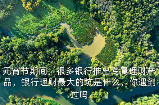 元宵節(jié)期間，很多銀行推出專屬理財(cái)產(chǎn)品，銀行理財(cái)最大的坑是什么，你遇到過(guò)嗎
