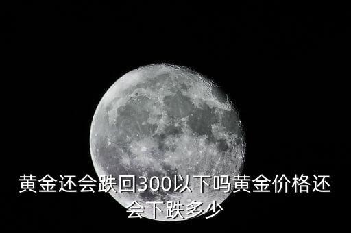 黃金還會跌回300以下嗎黃金價(jià)格還會下跌多少