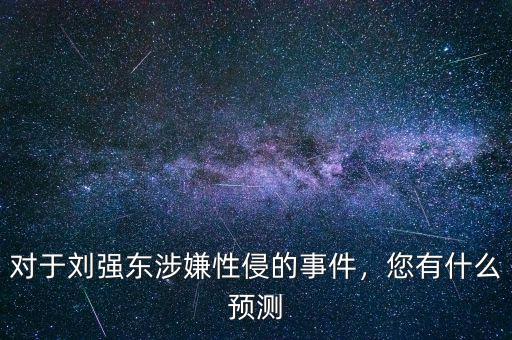 對于劉強(qiáng)東涉嫌性侵的事件，您有什么預(yù)測