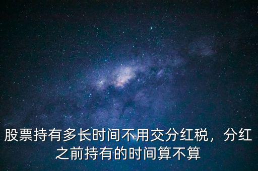 股票持有多長時間不用交分紅稅，分紅之前持有的時間算不算