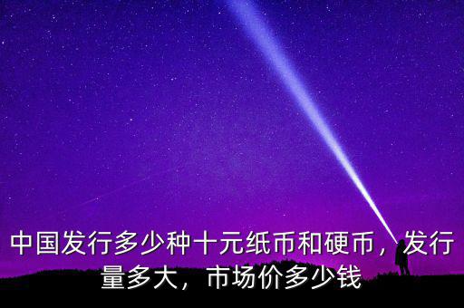 中國(guó)發(fā)行多少種十元紙幣和硬幣，發(fā)行量多大，市場(chǎng)價(jià)多少錢(qián)