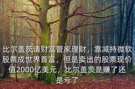 比爾蓋茨請(qǐng)財(cái)富管家理財(cái)，靠減持微軟股票成世界首富，但是賣出的股票現(xiàn)價(jià)值2000億美元，比爾蓋茨是賺了還是虧了