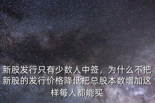 新股發(fā)行只有少數(shù)人中簽，為什么不把新股的發(fā)行價格降低把總股本數(shù)增加這樣每人都能買
