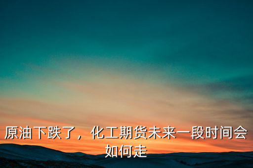 原油下跌了，化工期貨未來一段時間會如何走