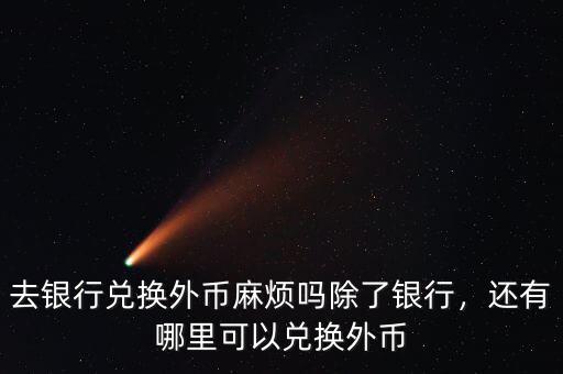 去銀行兌換外幣麻煩嗎除了銀行，還有哪里可以兌換外幣