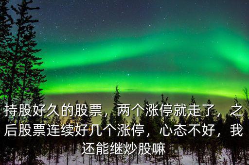 持股好久的股票，兩個漲停就走了，之后股票連續(xù)好幾個漲停，心態(tài)不好，我還能繼炒股嘛