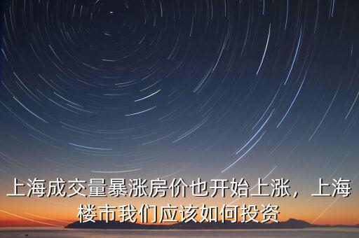 上海成交量暴漲房價(jià)也開始上漲，上海樓市我們應(yīng)該如何投資