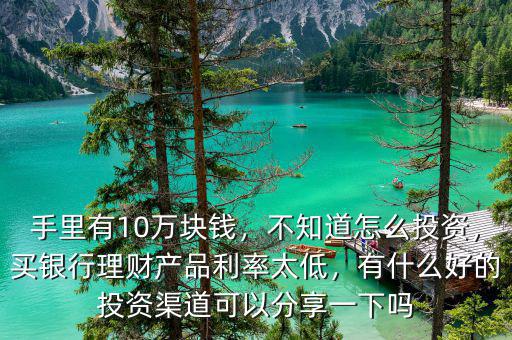 手里有10萬塊錢，不知道怎么投資，買銀行理財產(chǎn)品利率太低，有什么好的投資渠道可以分享一下嗎