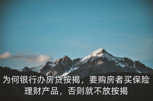 為何銀行辦房貸按揭，要購房者買保險(xiǎn)理財(cái)產(chǎn)品，否則就不放按揭