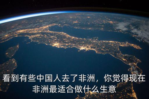 看到有些中國人去了非洲，你覺得現(xiàn)在非洲最適合做什么生意