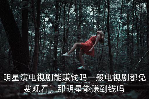 明星演電視劇能賺錢嗎一般電視劇都免費(fèi)觀看，那明星能賺到錢嗎