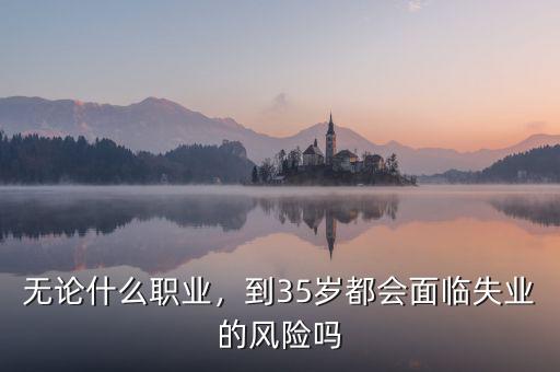 無論什么職業(yè)，到35歲都會面臨失業(yè)的風險嗎
