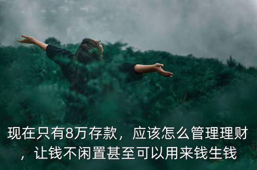 現(xiàn)在只有8萬(wàn)存款，應(yīng)該怎么管理理財(cái)，讓錢(qián)不閑置甚至可以用來(lái)錢(qián)生錢(qián)