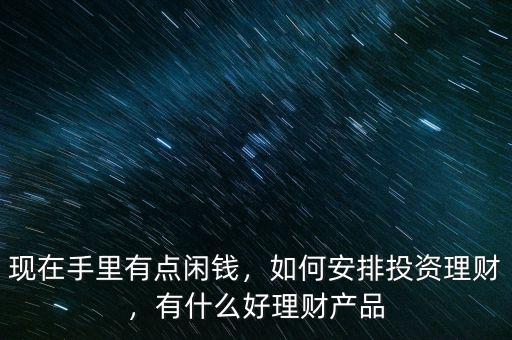現(xiàn)在手里有點(diǎn)閑錢(qián)，如何安排投資理財(cái)，有什么好理財(cái)產(chǎn)品