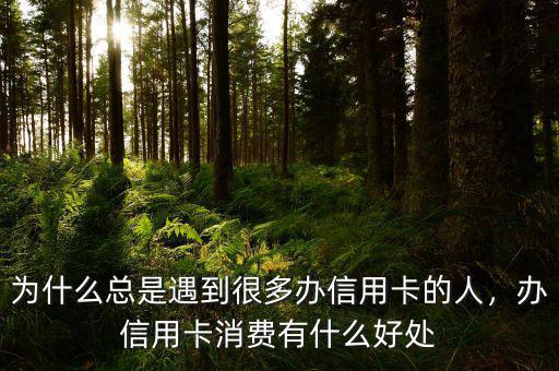 為什么總是遇到很多辦信用卡的人，辦信用卡消費有什么好處