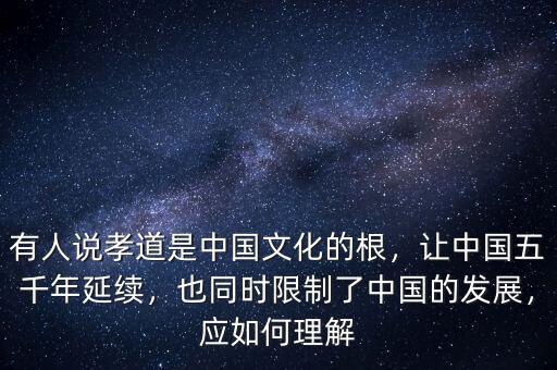 有人說孝道是中國文化的根，讓中國五千年延續(xù)，也同時限制了中國的發(fā)展，應如何理解