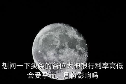 想問(wèn)一下頭條的各位大神銀行利率高低會(huì)受季節(jié)，月份影響嗎