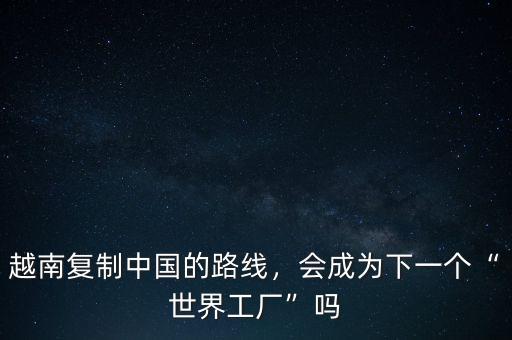 越南復制中國的路線，會成為下一個“世界工廠”嗎