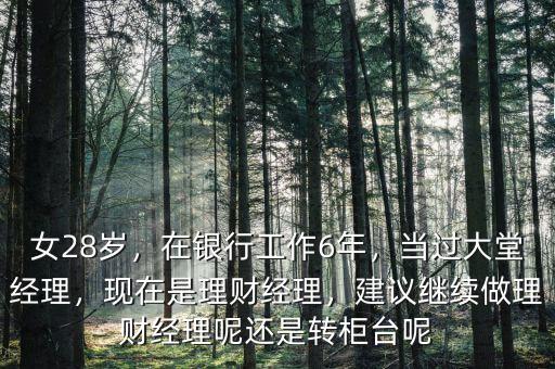 女28歲，在銀行工作6年，當過大堂經(jīng)理，現(xiàn)在是理財經(jīng)理，建議繼續(xù)做理財經(jīng)理呢還是轉柜臺呢