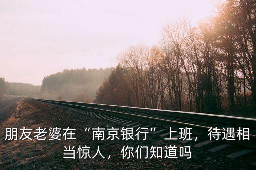 朋友老婆在“南京銀行”上班，待遇相當(dāng)驚人，你們知道嗎