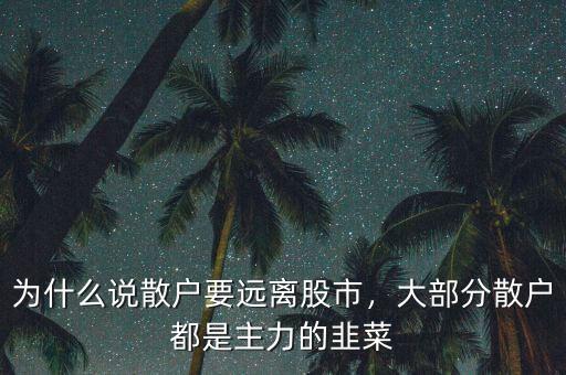 為什么說散戶要遠(yuǎn)離股市，大部分散戶都是主力的韭菜