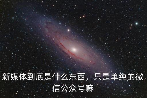 新媒體到底是什么東西，只是單純的微信公眾號(hào)嘛