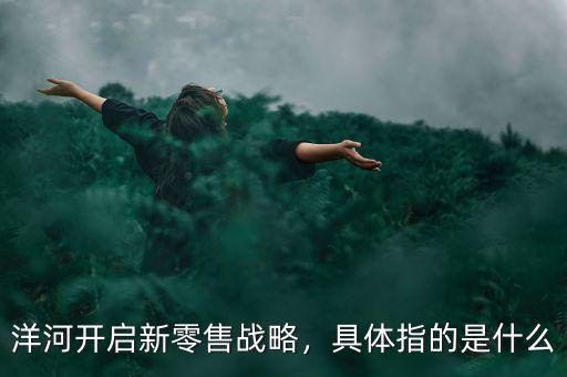洋河開啟新零售戰(zhàn)略，具體指的是什么