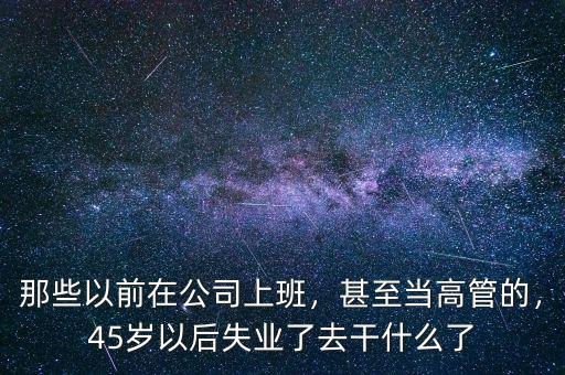 那些以前在公司上班，甚至當(dāng)高管的，45歲以后失業(yè)了去干什么了