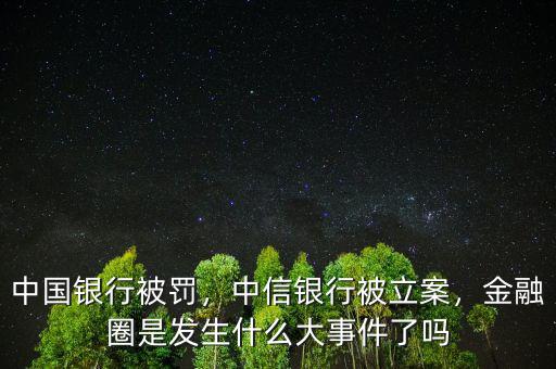 中國銀行被罰，中信銀行被立案，金融圈是發(fā)生什么大事件了嗎