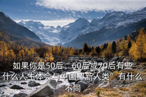 如果你是50后、60后或70后有些什么人生體會(huì)與中國(guó)“新人類”有什么不同