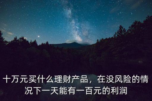 十萬(wàn)元買什么理財(cái)產(chǎn)品，在沒風(fēng)險(xiǎn)的情況下一天能有一百元的利潤(rùn)