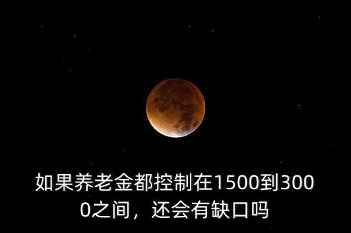 如果養(yǎng)老金都控制在1500到3000之間，還會(huì)有缺口嗎