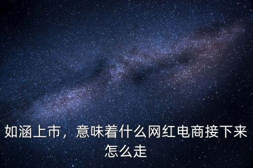 如涵上市，意味著什么網(wǎng)紅電商接下來(lái)怎么走