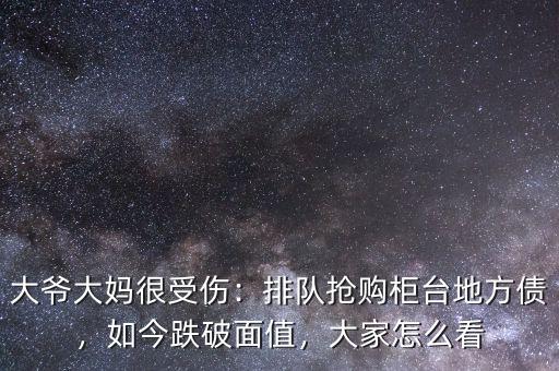 大爺大媽很受傷：排隊搶購柜臺地方債，如今跌破面值，大家怎么看